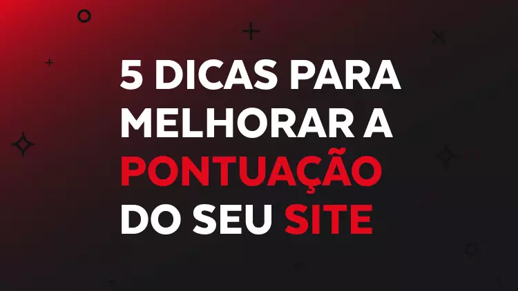 5 dicas para melhorar a PONTUAÇÃO do seu SITE